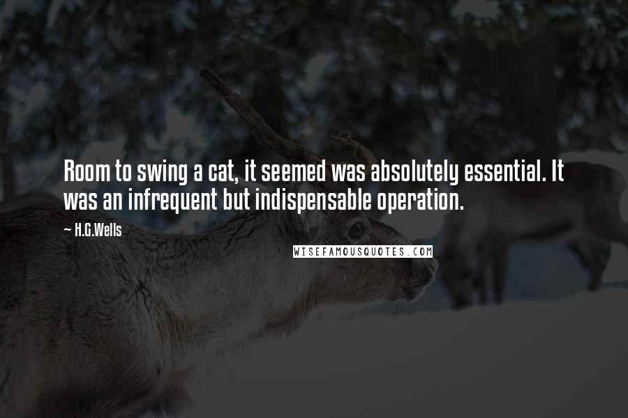 H.G.Wells Quotes: Room to swing a cat, it seemed was absolutely essential. It was an infrequent but indispensable operation.
