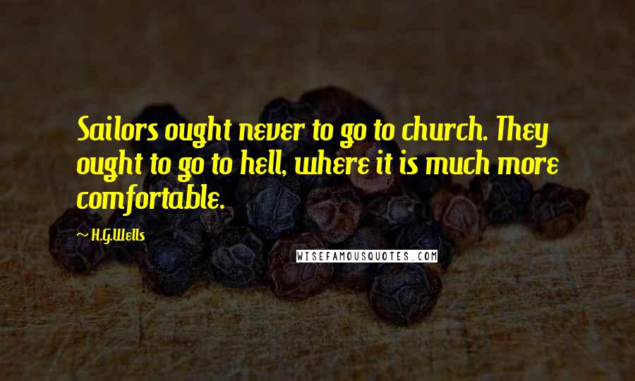 H.G.Wells Quotes: Sailors ought never to go to church. They ought to go to hell, where it is much more comfortable.