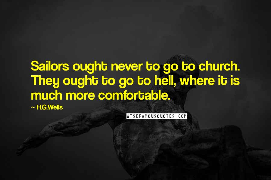 H.G.Wells Quotes: Sailors ought never to go to church. They ought to go to hell, where it is much more comfortable.