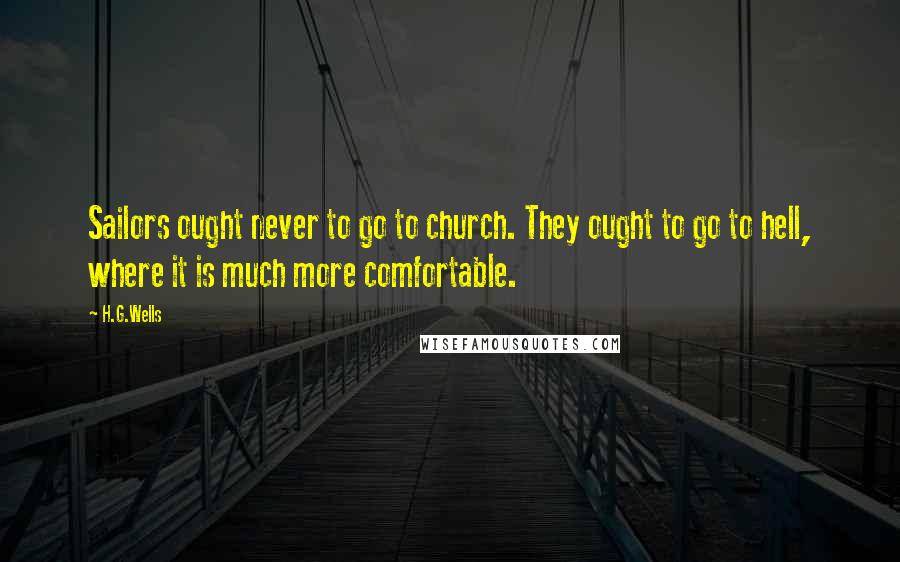 H.G.Wells Quotes: Sailors ought never to go to church. They ought to go to hell, where it is much more comfortable.