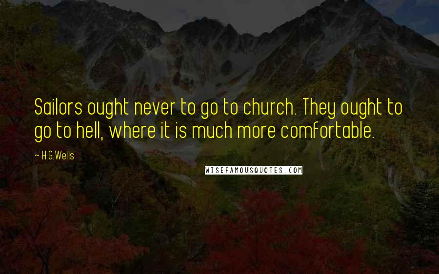 H.G.Wells Quotes: Sailors ought never to go to church. They ought to go to hell, where it is much more comfortable.