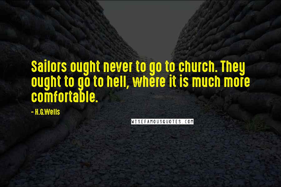 H.G.Wells Quotes: Sailors ought never to go to church. They ought to go to hell, where it is much more comfortable.