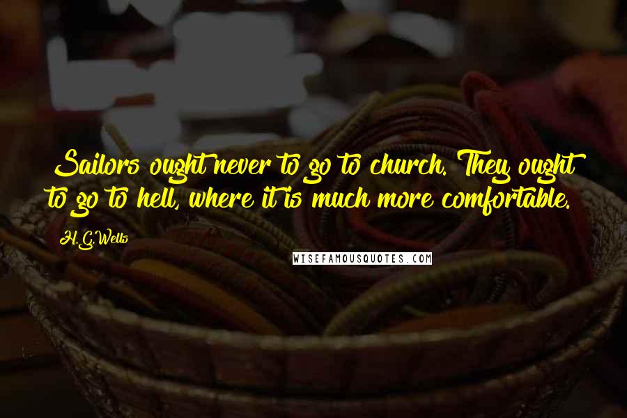 H.G.Wells Quotes: Sailors ought never to go to church. They ought to go to hell, where it is much more comfortable.