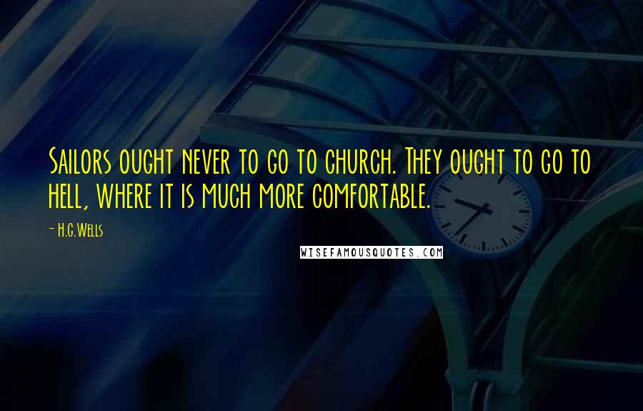 H.G.Wells Quotes: Sailors ought never to go to church. They ought to go to hell, where it is much more comfortable.