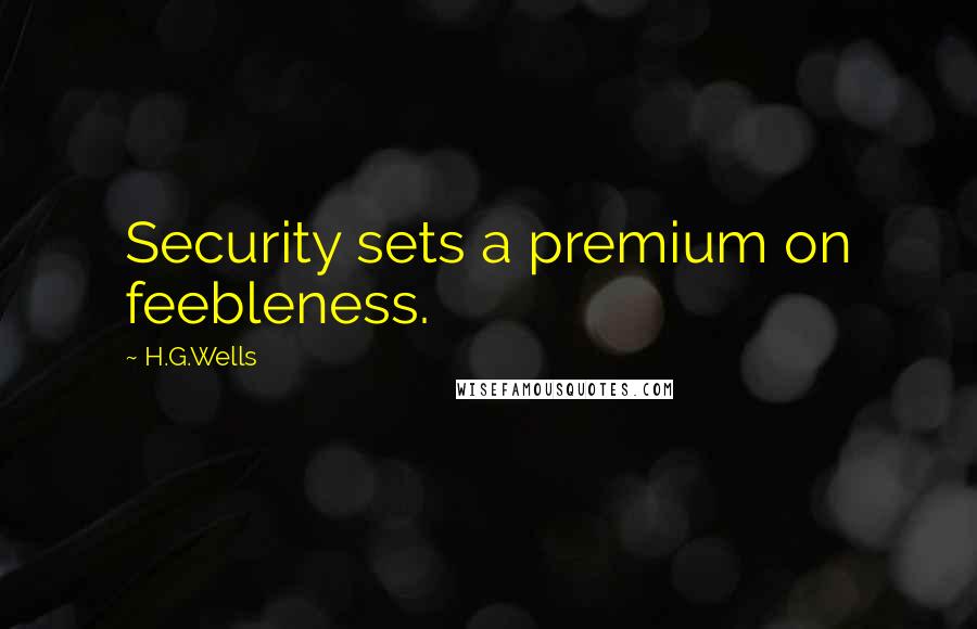 H.G.Wells Quotes: Security sets a premium on feebleness.