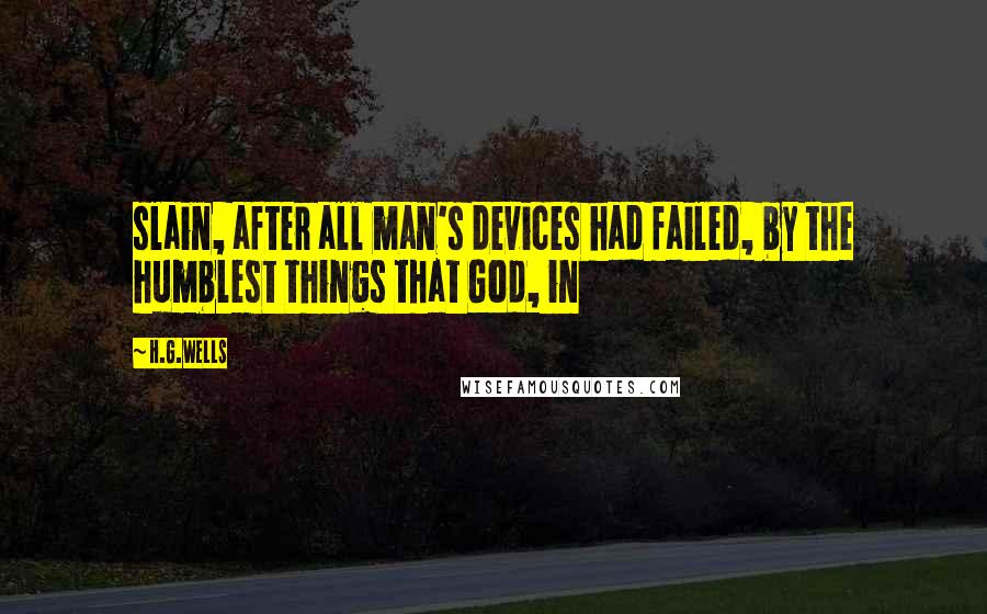 H.G.Wells Quotes: slain, after all man's devices had failed, by the humblest things that God, in