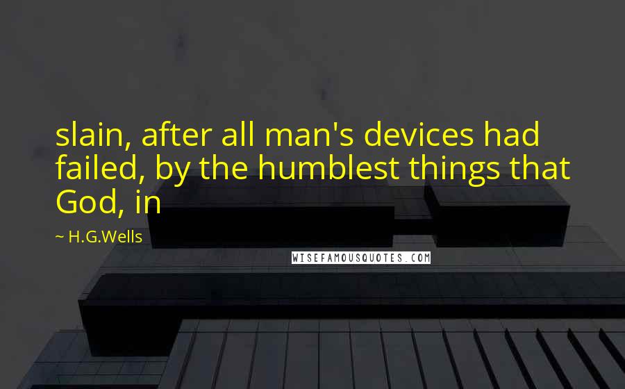 H.G.Wells Quotes: slain, after all man's devices had failed, by the humblest things that God, in
