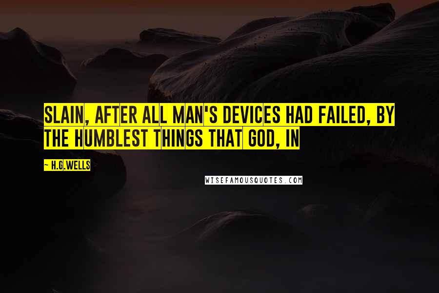 H.G.Wells Quotes: slain, after all man's devices had failed, by the humblest things that God, in