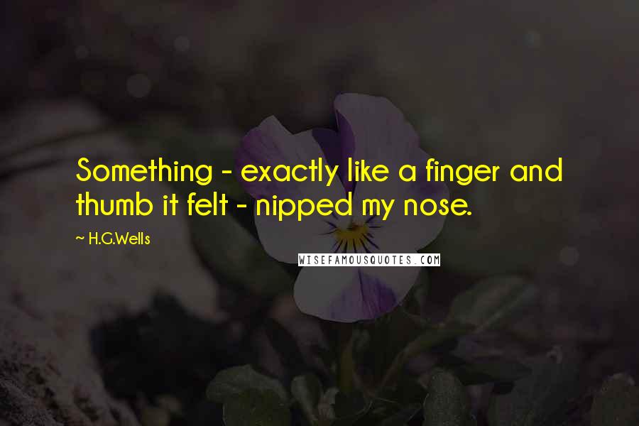 H.G.Wells Quotes: Something - exactly like a finger and thumb it felt - nipped my nose.