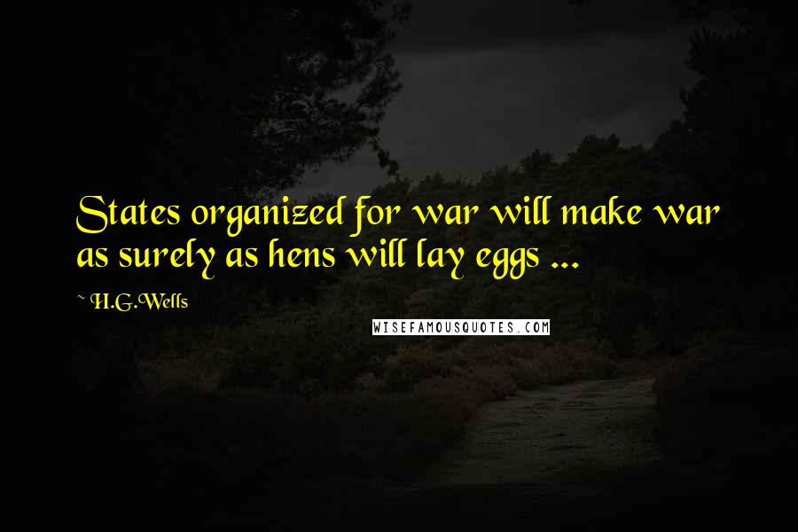 H.G.Wells Quotes: States organized for war will make war as surely as hens will lay eggs ...