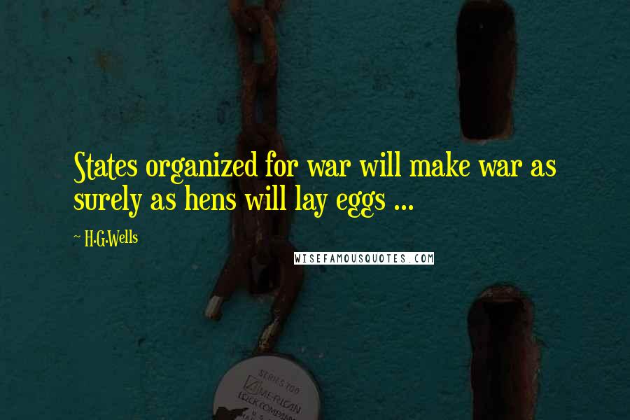 H.G.Wells Quotes: States organized for war will make war as surely as hens will lay eggs ...