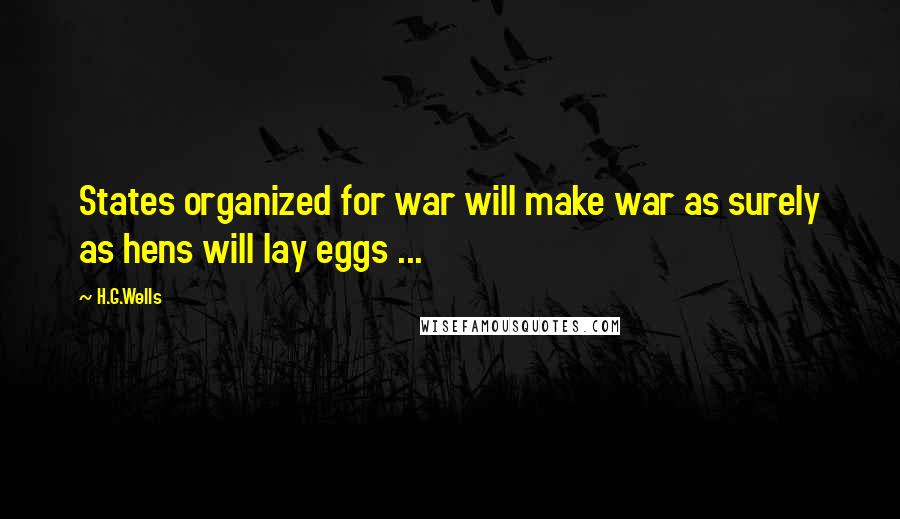 H.G.Wells Quotes: States organized for war will make war as surely as hens will lay eggs ...