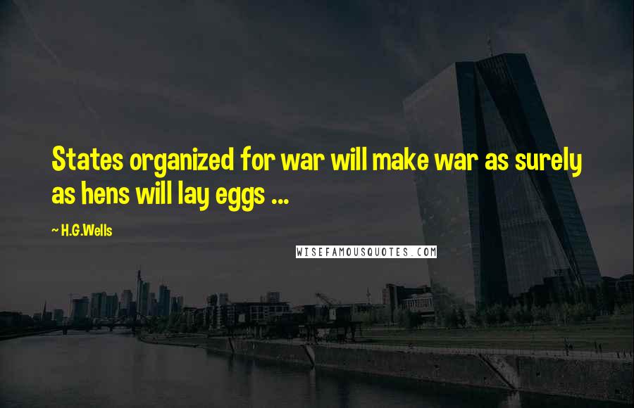 H.G.Wells Quotes: States organized for war will make war as surely as hens will lay eggs ...