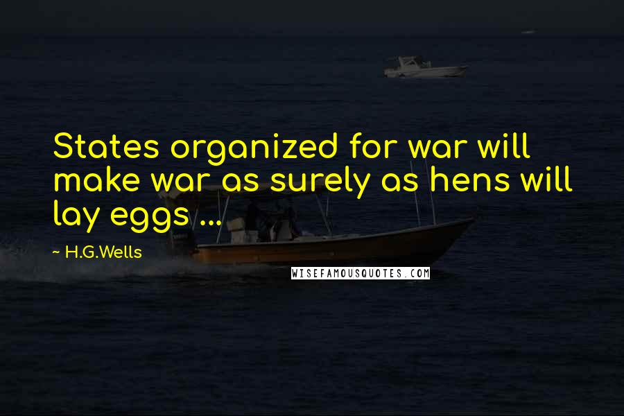 H.G.Wells Quotes: States organized for war will make war as surely as hens will lay eggs ...