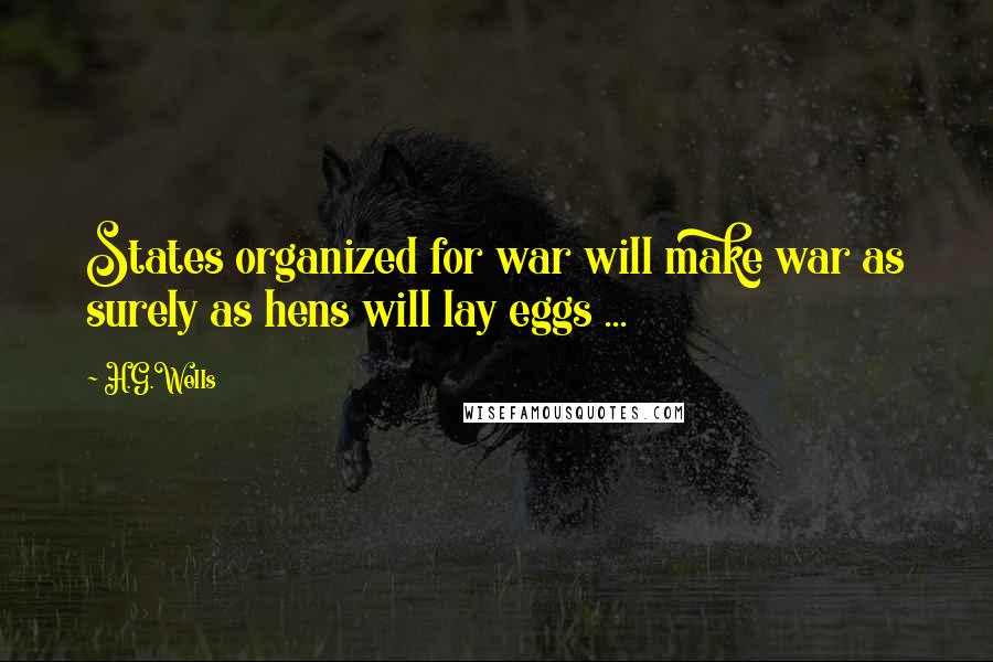 H.G.Wells Quotes: States organized for war will make war as surely as hens will lay eggs ...