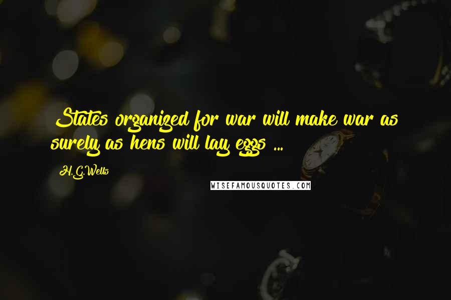 H.G.Wells Quotes: States organized for war will make war as surely as hens will lay eggs ...