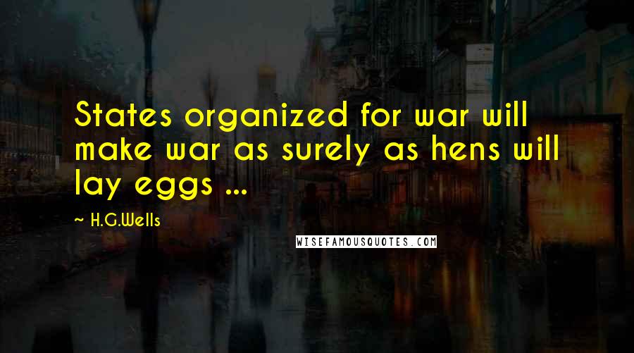 H.G.Wells Quotes: States organized for war will make war as surely as hens will lay eggs ...