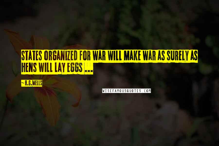 H.G.Wells Quotes: States organized for war will make war as surely as hens will lay eggs ...