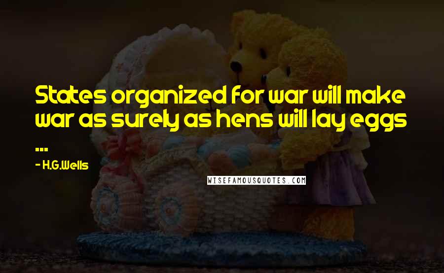 H.G.Wells Quotes: States organized for war will make war as surely as hens will lay eggs ...