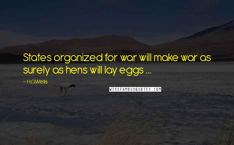 H.G.Wells Quotes: States organized for war will make war as surely as hens will lay eggs ...