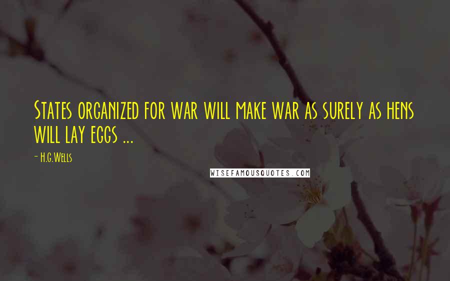 H.G.Wells Quotes: States organized for war will make war as surely as hens will lay eggs ...