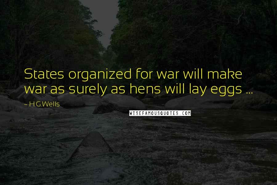 H.G.Wells Quotes: States organized for war will make war as surely as hens will lay eggs ...