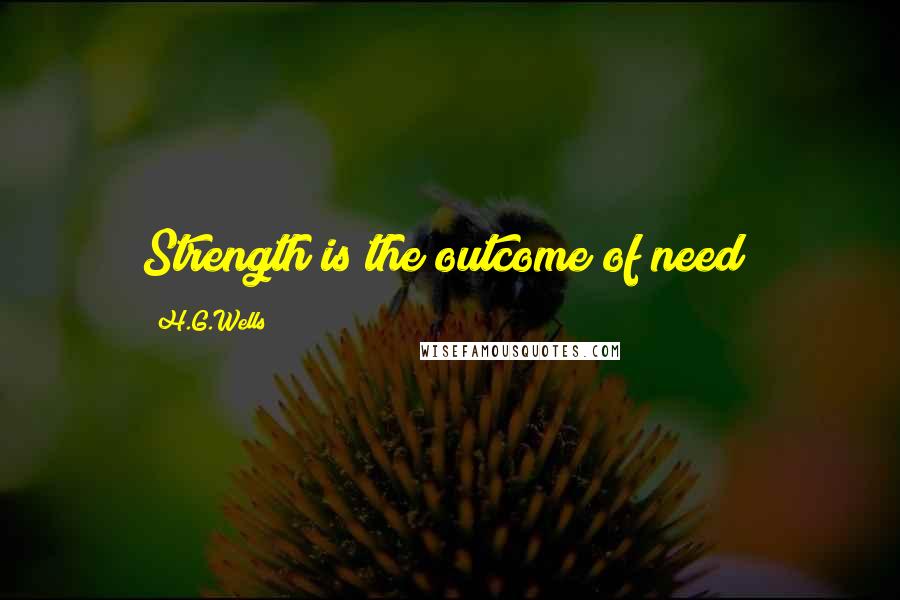 H.G.Wells Quotes: Strength is the outcome of need;