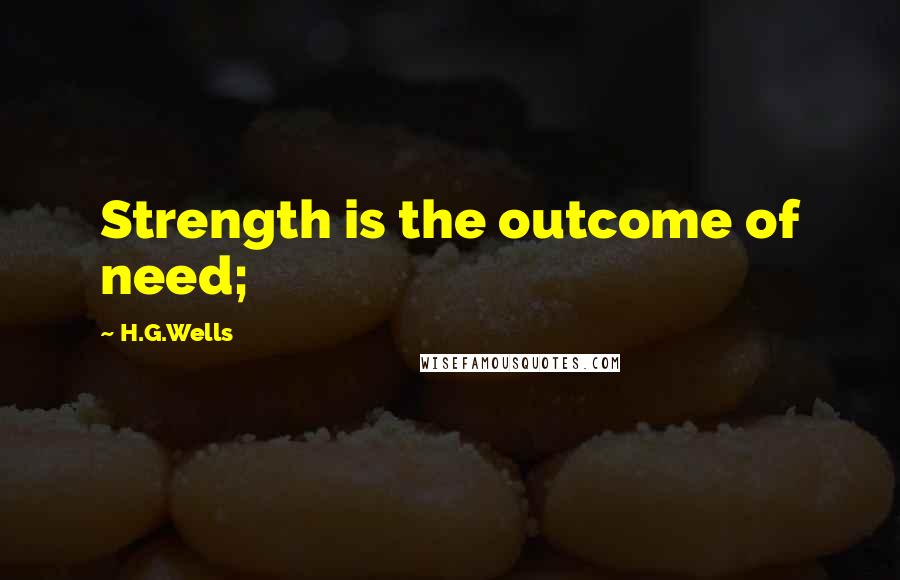 H.G.Wells Quotes: Strength is the outcome of need;