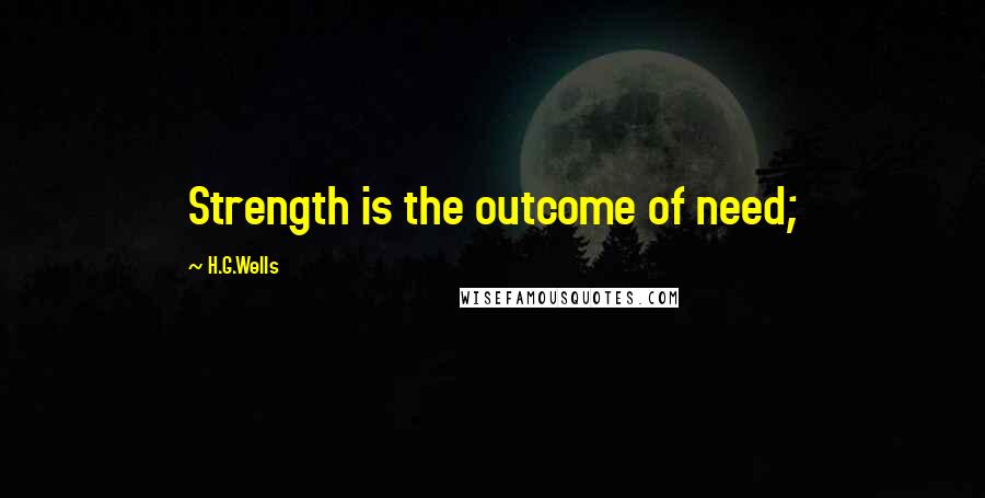 H.G.Wells Quotes: Strength is the outcome of need;