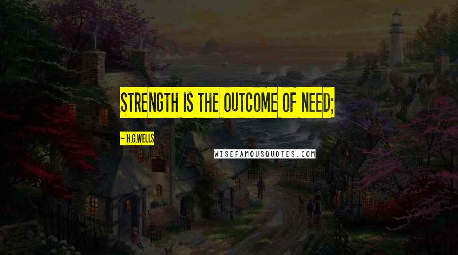 H.G.Wells Quotes: Strength is the outcome of need;