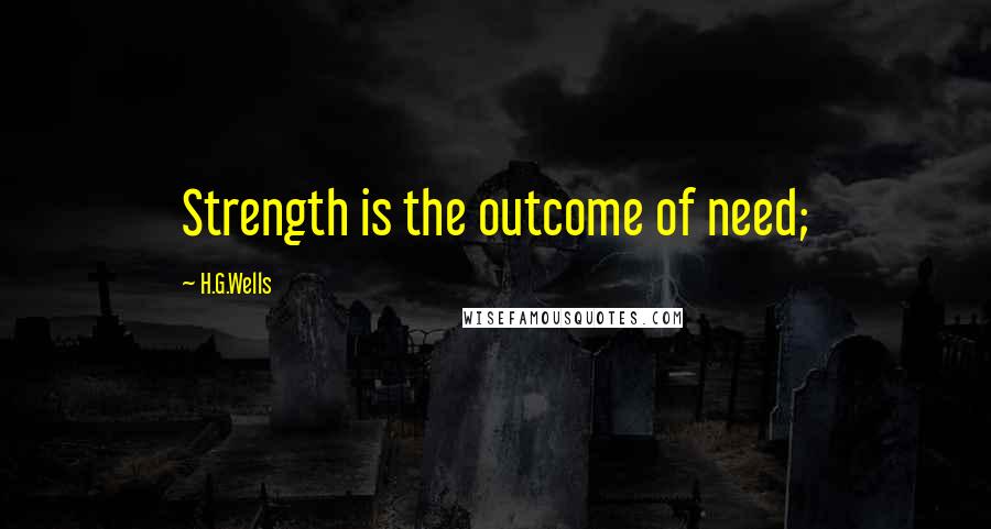 H.G.Wells Quotes: Strength is the outcome of need;