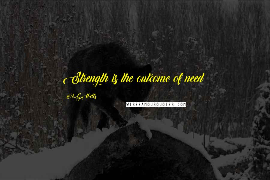 H.G.Wells Quotes: Strength is the outcome of need;