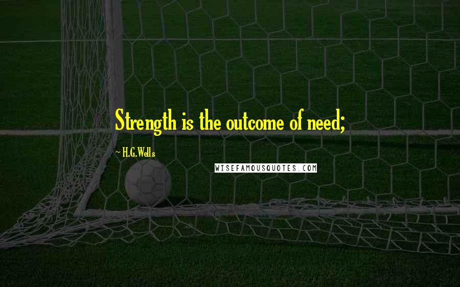 H.G.Wells Quotes: Strength is the outcome of need;