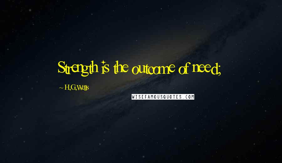 H.G.Wells Quotes: Strength is the outcome of need;