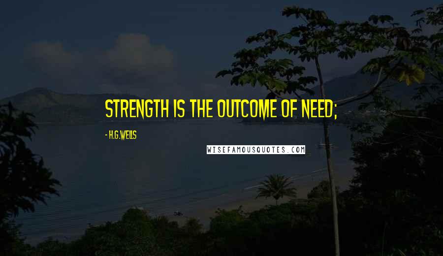 H.G.Wells Quotes: Strength is the outcome of need;