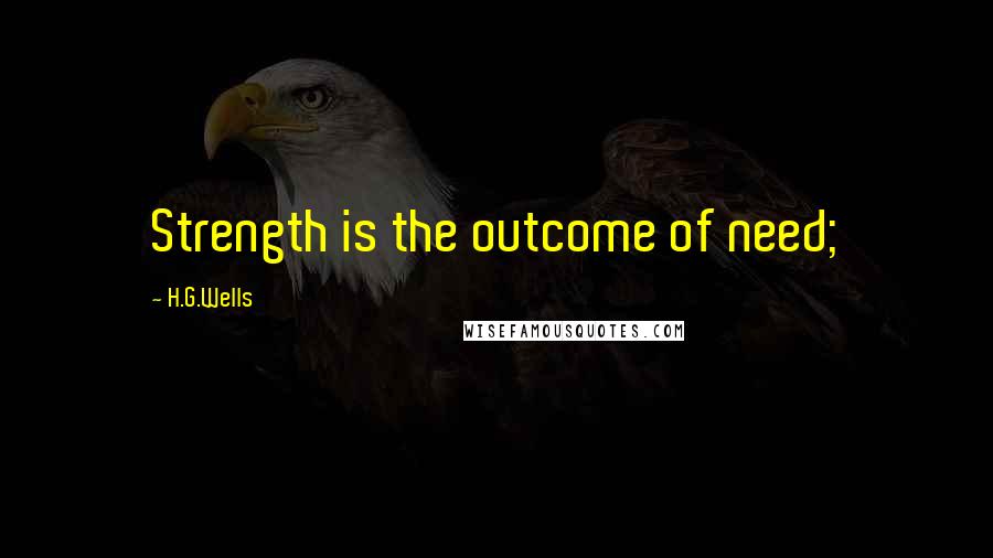 H.G.Wells Quotes: Strength is the outcome of need;