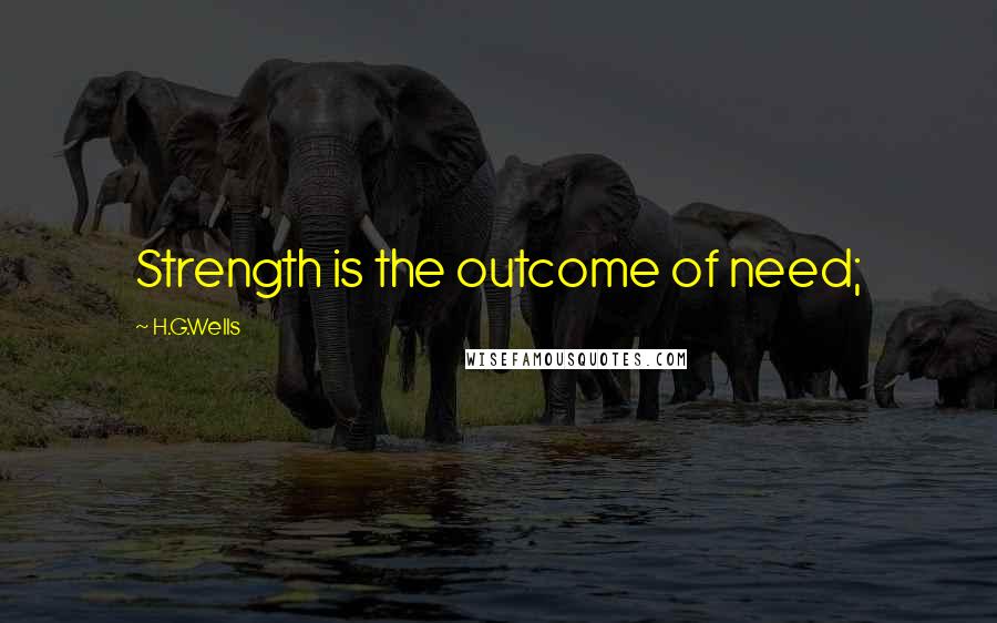 H.G.Wells Quotes: Strength is the outcome of need;