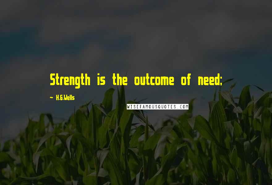 H.G.Wells Quotes: Strength is the outcome of need;