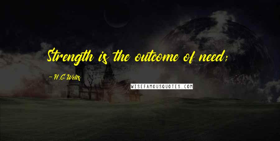 H.G.Wells Quotes: Strength is the outcome of need;