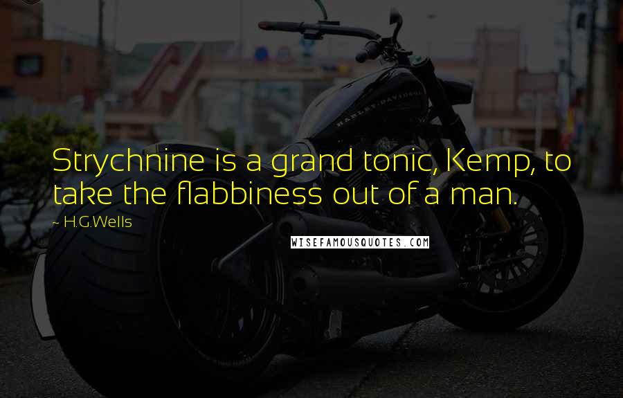 H.G.Wells Quotes: Strychnine is a grand tonic, Kemp, to take the flabbiness out of a man.