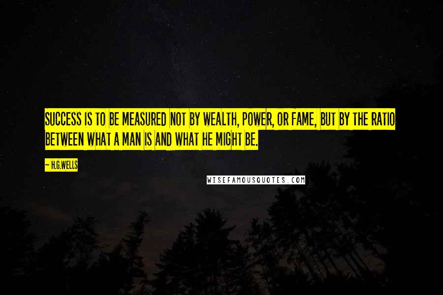 H.G.Wells Quotes: Success is to be measured not by wealth, power, or fame, but by the ratio between what a man is and what he might be.
