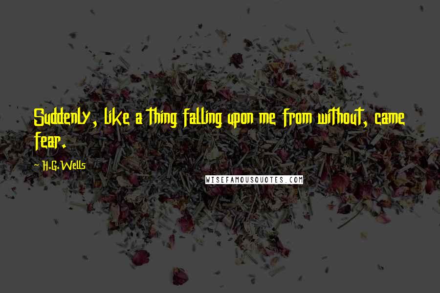 H.G.Wells Quotes: Suddenly, like a thing falling upon me from without, came fear.