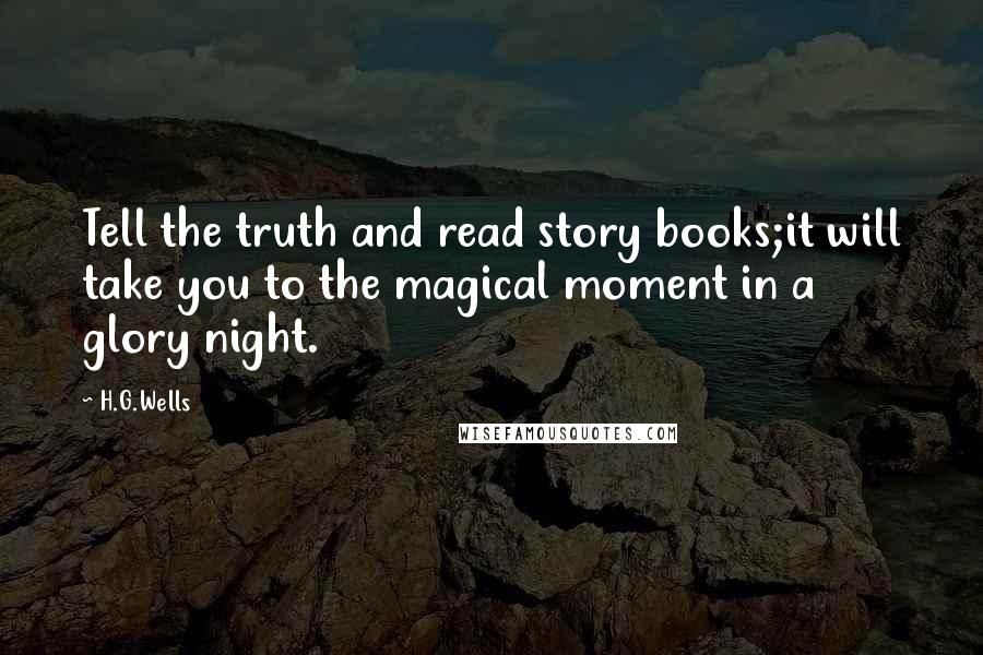 H.G.Wells Quotes: Tell the truth and read story books;it will take you to the magical moment in a glory night.