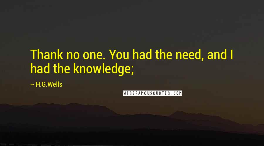 H.G.Wells Quotes: Thank no one. You had the need, and I had the knowledge;