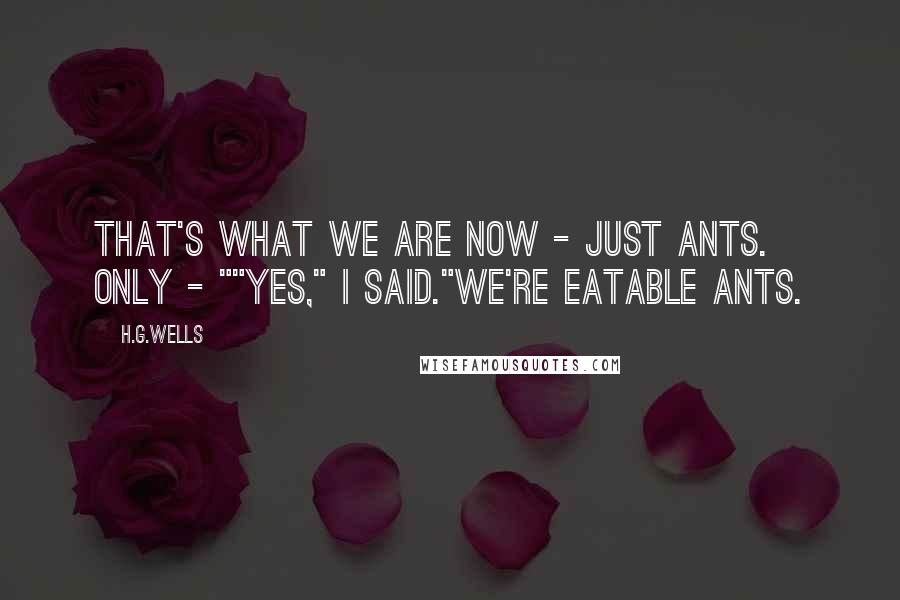 H.G.Wells Quotes: That's what we are now - just ants. Only - ""Yes," I said."We're eatable ants.