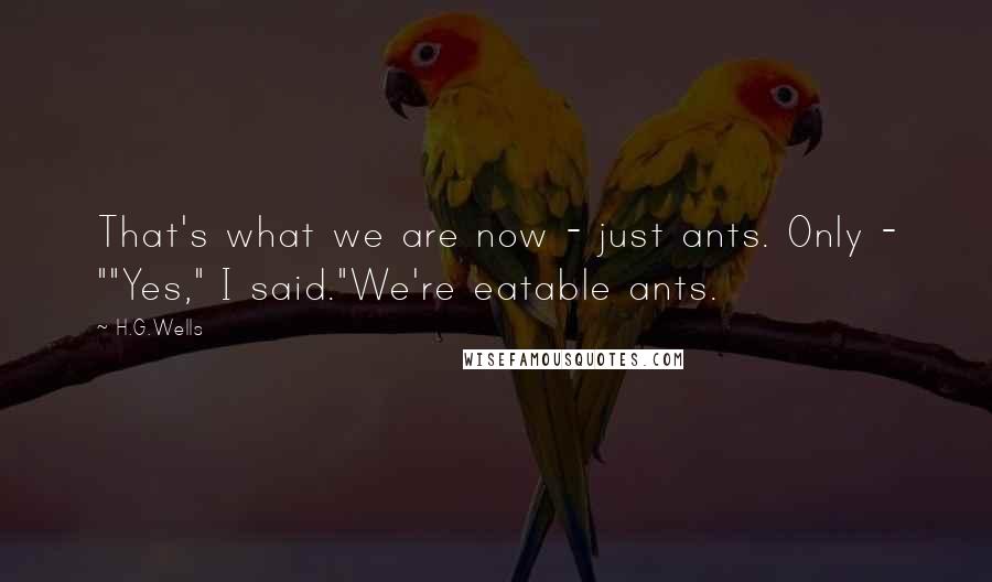 H.G.Wells Quotes: That's what we are now - just ants. Only - ""Yes," I said."We're eatable ants.