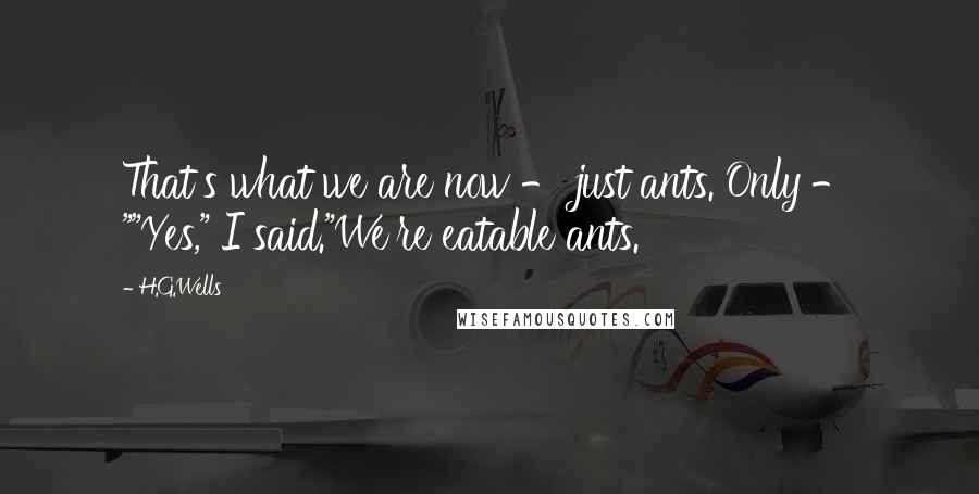 H.G.Wells Quotes: That's what we are now - just ants. Only - ""Yes," I said."We're eatable ants.