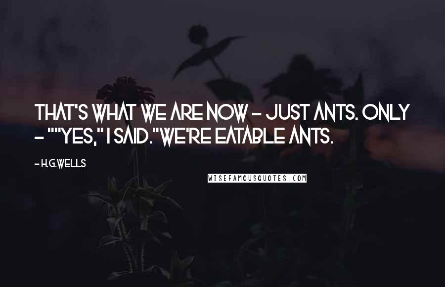 H.G.Wells Quotes: That's what we are now - just ants. Only - ""Yes," I said."We're eatable ants.