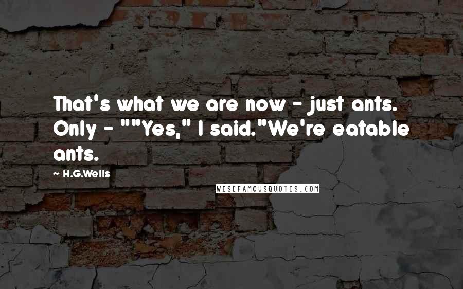 H.G.Wells Quotes: That's what we are now - just ants. Only - ""Yes," I said."We're eatable ants.