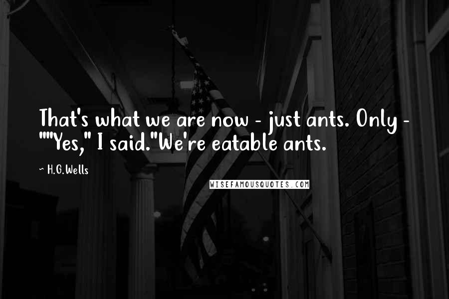 H.G.Wells Quotes: That's what we are now - just ants. Only - ""Yes," I said."We're eatable ants.